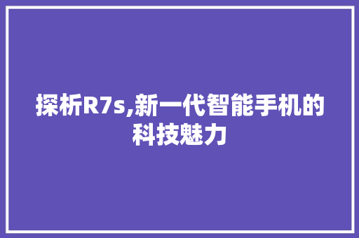 探析R7s,新一代智能手机的科技魅力