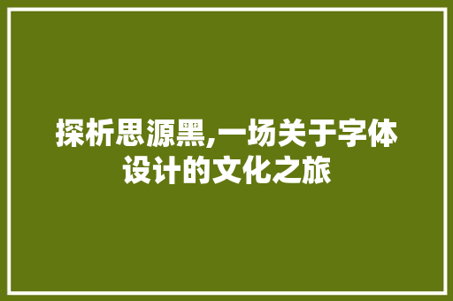 探析思源黑,一场关于字体设计的文化之旅