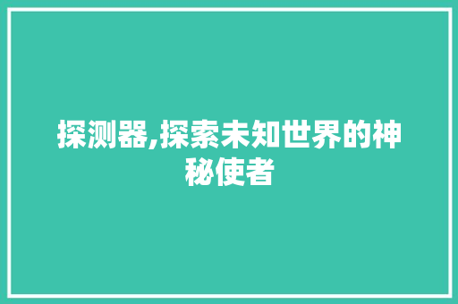 探测器,探索未知世界的神秘使者