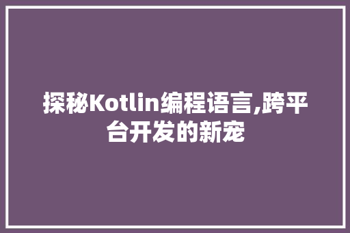 探秘Kotlin编程语言,跨平台开发的新宠