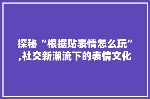 探秘“根据贴表情怎么玩”,社交新潮流下的表情文化