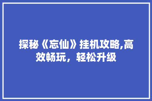 探秘《忘仙》挂机攻略,高效畅玩，轻松升级