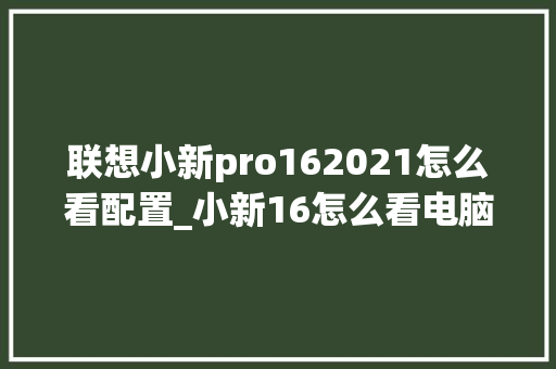 联想小新pro162021怎么看配置_小新16怎么看电脑配置和型号 电脑故障维修