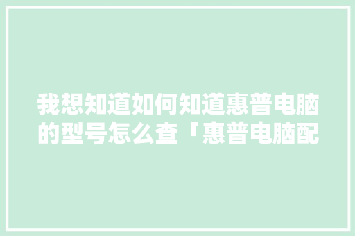 我想知道如何知道惠普电脑的型号怎么查「惠普电脑配置型号怎么看的」 我想知道如何知道惠普电脑的型号怎么查「惠普电脑配置型号怎么看的」 网络技术
