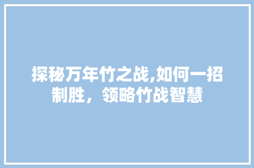 探秘万年竹之战,如何一招制胜，领略竹战智慧