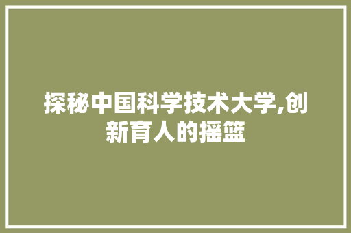 探秘中国科学技术大学,创新育人的摇篮