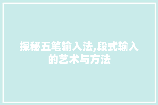 探秘五笔输入法,段式输入的艺术与方法