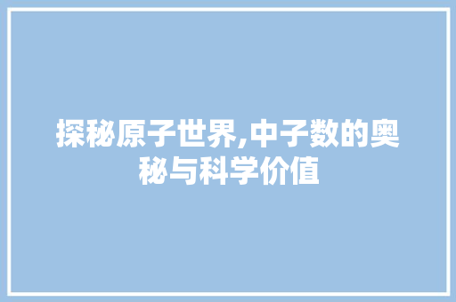 探秘原子世界,中子数的奥秘与科学价值 操作系统