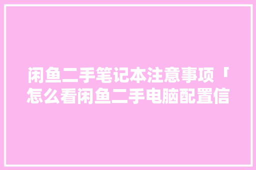 闲鱼二手笔记本注意事项「怎么看闲鱼二手电脑配置信息」 闲鱼二手笔记本注意事项「怎么看闲鱼二手电脑配置信息」 电脑配置