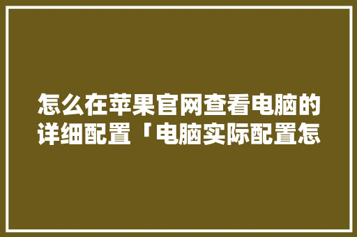 怎么在苹果官网查看电脑的详细配置「电脑实际配置怎么看的」 怎么在苹果官网查看电脑的详细配置「电脑实际配置怎么看的」 网络技术