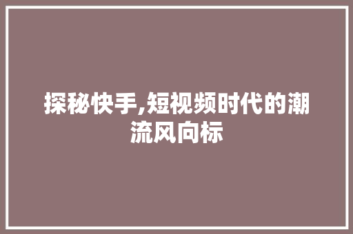 探秘快手,短视频时代的潮流风向标