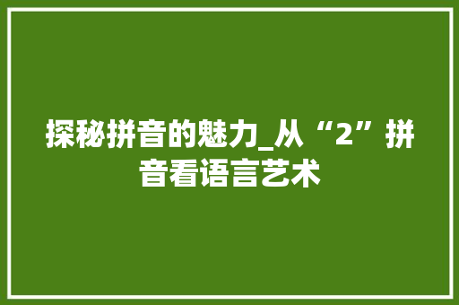 探秘拼音的魅力_从“2”拼音看语言艺术 操作系统