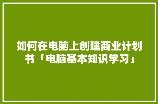 如何在电脑上创建商业计划书「电脑基本知识学习」 如何在电脑上创建商业计划书「电脑基本知识学习」 电脑故障维修
