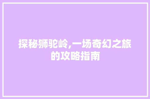 探秘狮驼岭,一场奇幻之旅的攻略指南 电脑基础 探秘狮驼岭,一场奇幻之旅的攻略指南 电脑基础