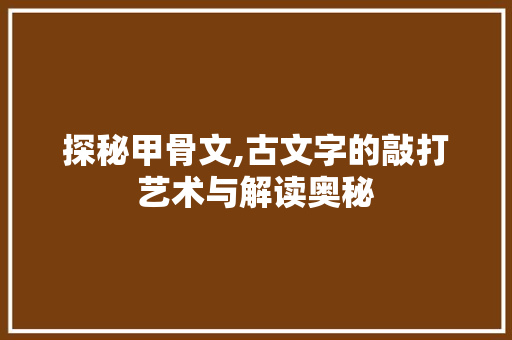 探秘甲骨文,古文字的敲打艺术与解读奥秘 网络技术 探秘甲骨文,古文字的敲打艺术与解读奥秘 网络技术