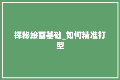 探秘绘画基础_如何精准打型 操作系统