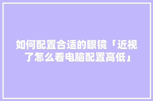 如何配置合适的眼镜「近视了怎么看电脑配置高低」 如何配置合适的眼镜「近视了怎么看电脑配置高低」 电脑配置
