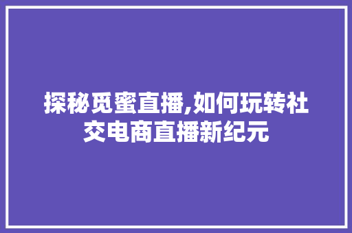 探秘觅蜜直播,如何玩转社交电商直播新纪元 电脑基础