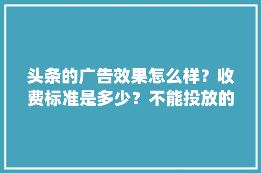 头条的广告效果怎么样？收费标准是多少？不能投放的广告有哪些「电脑cppc」 头条的广告效果怎么样？收费标准是多少？不能投放的广告有哪些「电脑cppc」 操作系统