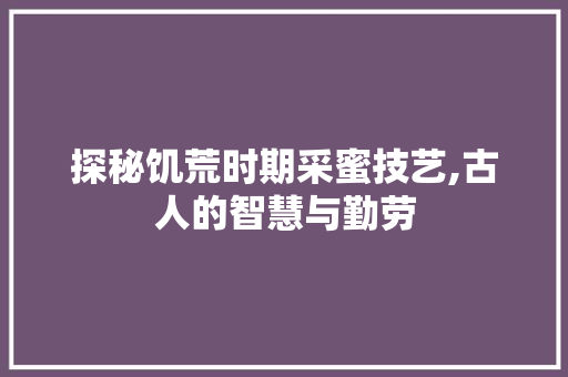 探秘饥荒时期采蜜技艺,古人的智慧与勤劳 电脑基础