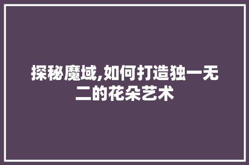 探秘魔域,如何打造独一无二的花朵艺术