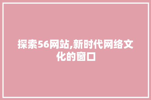 探索56网站,新时代网络文化的窗口