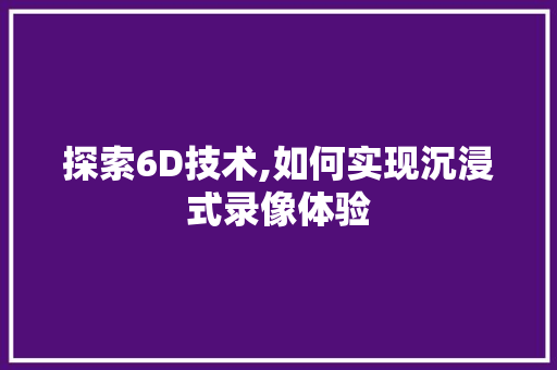 探索6D技术,如何实现沉浸式录像体验