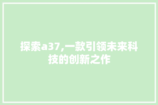 探索a37,一款引领未来科技的创新之作