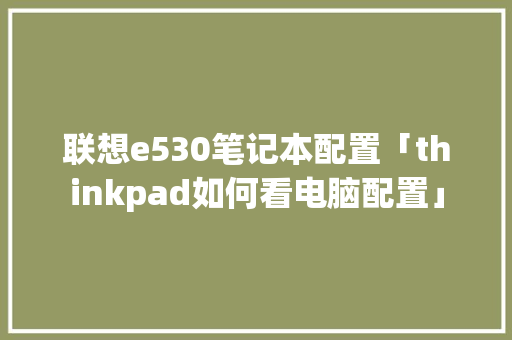 联想e530笔记本配置「thinkpad如何看电脑配置」
