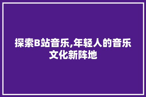 探索B站音乐,年轻人的音乐文化新阵地
