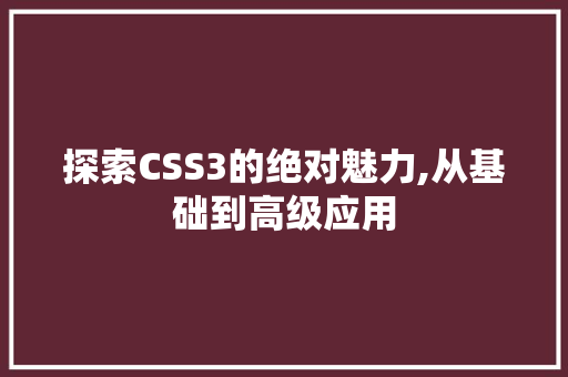 探索CSS3的绝对魅力,从基础到高级应用