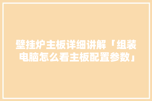 壁挂炉主板详细讲解「组装电脑怎么看主板配置参数」 壁挂炉主板详细讲解「组装电脑怎么看主板配置参数」 电脑配置