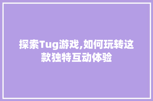 探索Tug游戏,如何玩转这款独特互动体验