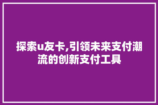 探索u友卡,引领未来支付潮流的创新支付工具