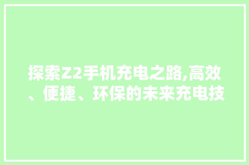 探索Z2手机充电之路,高效、便捷、环保的未来充电技术