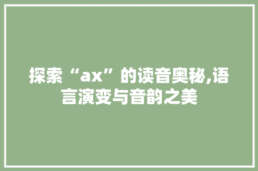 探索“ax”的读音奥秘,语言演变与音韵之美
