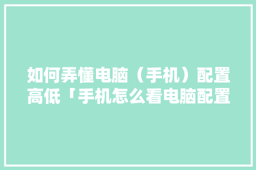 如何弄懂电脑（手机）配置高低「手机怎么看电脑配置价格表」 如何弄懂电脑（手机）配置高低「手机怎么看电脑配置价格表」 电脑基础