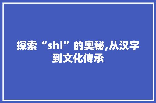 探索“shi”的奥秘,从汉字到文化传承