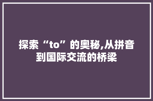 探索“to”的奥秘,从拼音到国际交流的桥梁