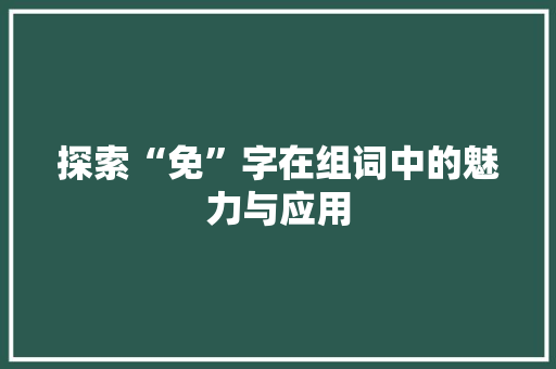探索“免”字在组词中的魅力与应用