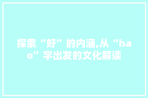探索“好”的内涵,从“hao”字出发的文化解读