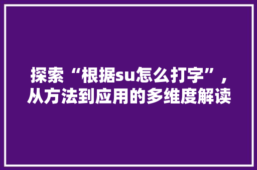 探索“根据su怎么打字”,从方法到应用的多维度解读