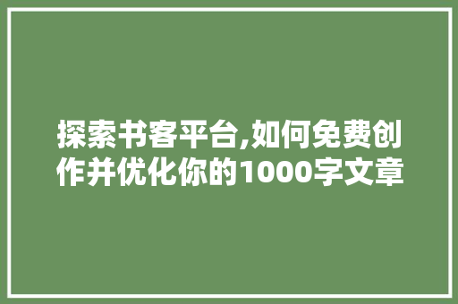 探索书客平台,如何免费创作并优化你的1000字文章