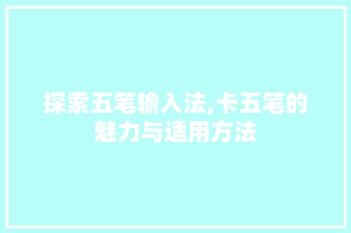 探索五笔输入法,卡五笔的魅力与适用方法