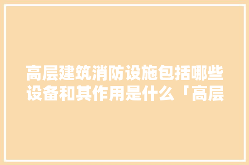 高层建筑消防设施包括哪些设备和其作用是什么「高层楼的设备层怎么看」 高层建筑消防设施包括哪些设备和其作用是什么「高层楼的设备层怎么看」 网络技术