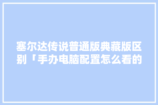塞尔达传说普通版典藏版区别「手办电脑配置怎么看的出来」 塞尔达传说普通版典藏版区别「手办电脑配置怎么看的出来」 电脑配置