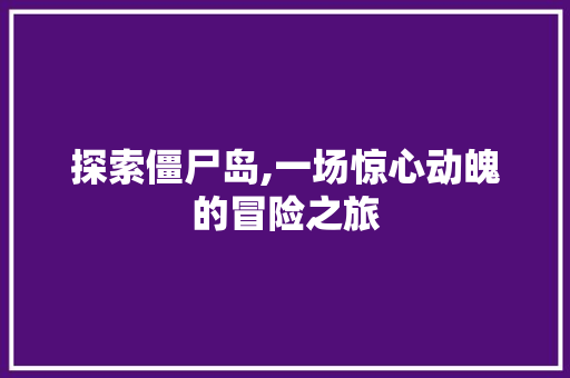 探索僵尸岛,一场惊心动魄的冒险之旅 电脑基础