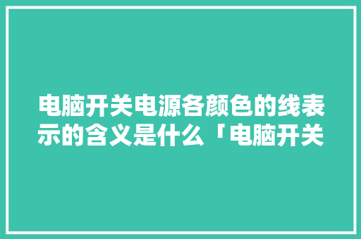 电脑开关电源各颜色的线表示的含义是什么「电脑开关基础知识大全」