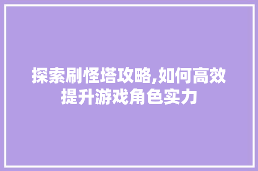 探索刷怪塔攻略,如何高效提升游戏角色实力