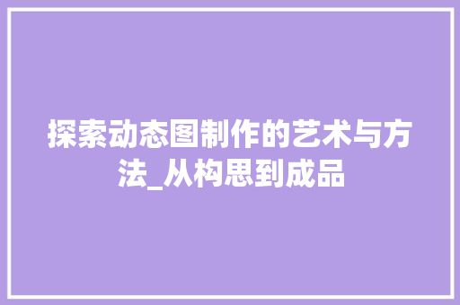 探索动态图制作的艺术与方法_从构思到成品 操作系统 探索动态图制作的艺术与方法_从构思到成品 操作系统